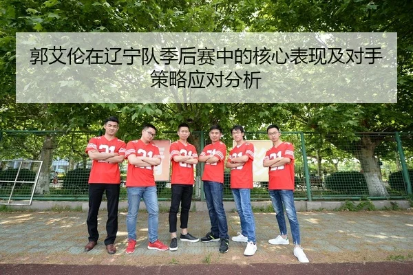 郭艾伦在辽宁队季后赛中的核心表现及对手策略应对分析